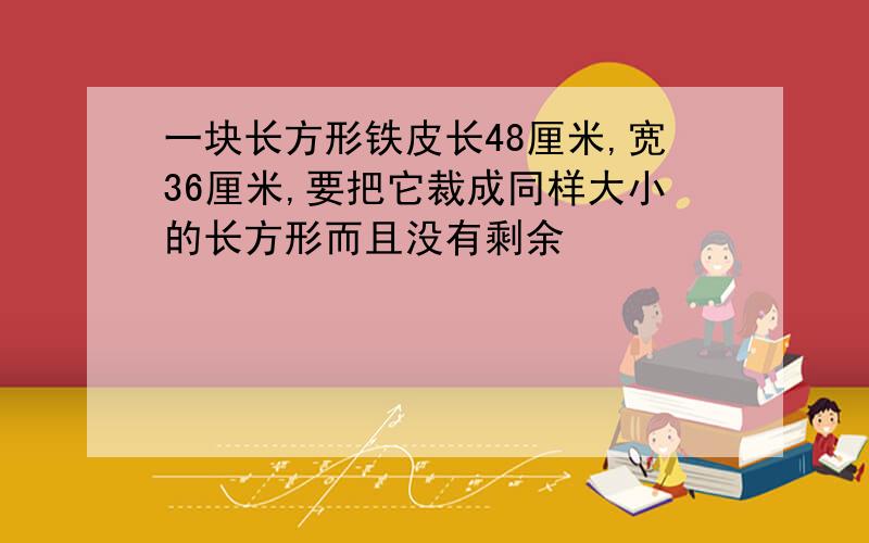 一块长方形铁皮长48厘米,宽36厘米,要把它裁成同样大小的长方形而且没有剩余