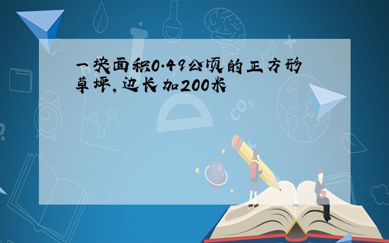 一块面积0.49公顷的正方形草坪,边长加200米