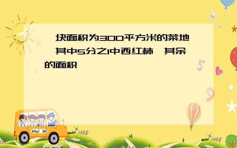 一块面积为300平方米的菜地,其中5分之1中西红柿,其余的面积