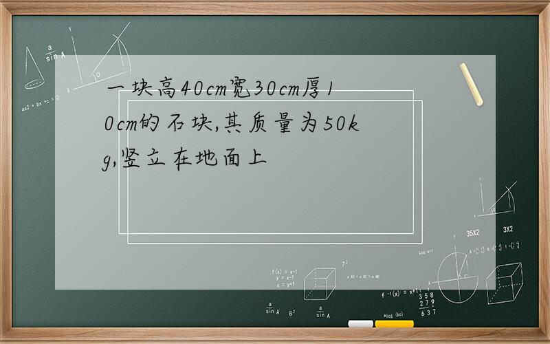 一块高40cm宽30cm厚10cm的石块,其质量为50kg,竖立在地面上