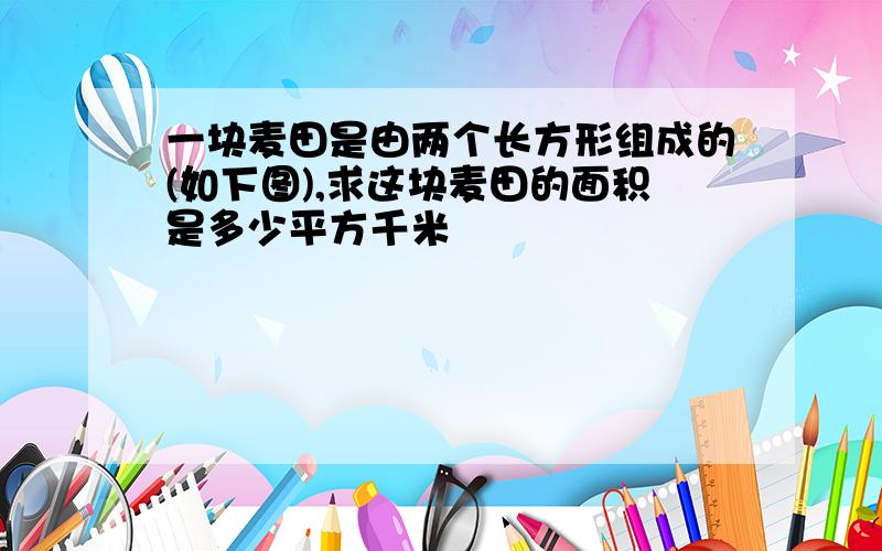 一块麦田是由两个长方形组成的(如下图),求这块麦田的面积是多少平方千米