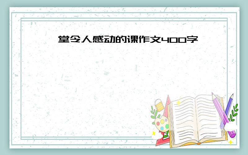 一堂令人感动的课作文400字