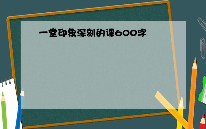 一堂印象深刻的课600字