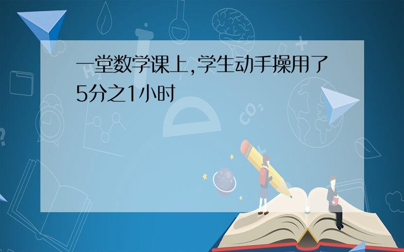 一堂数学课上,学生动手操用了5分之1小时