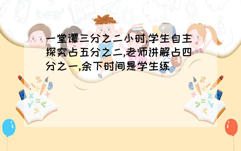 一堂谭三分之二小时,学生自主探究占五分之二,老师讲解占四分之一,余下时间是学生练