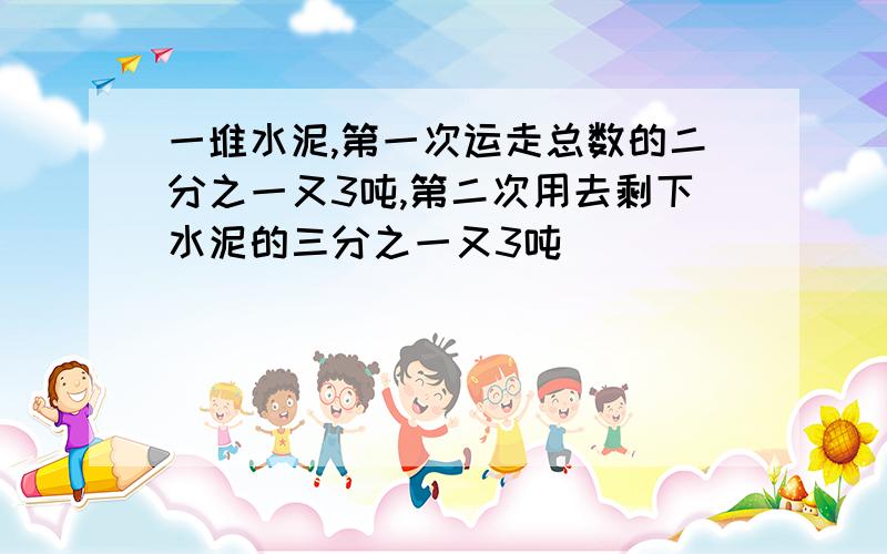 一堆水泥,第一次运走总数的二分之一又3吨,第二次用去剩下水泥的三分之一又3吨