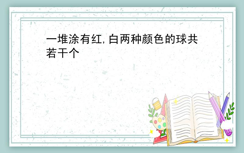 一堆涂有红,白两种颜色的球共若干个