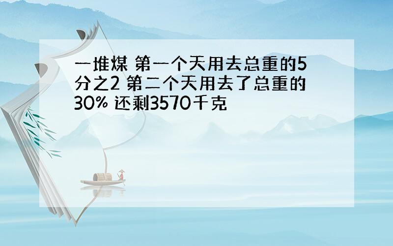 一堆煤 第一个天用去总重的5分之2 第二个天用去了总重的30% 还剩3570千克