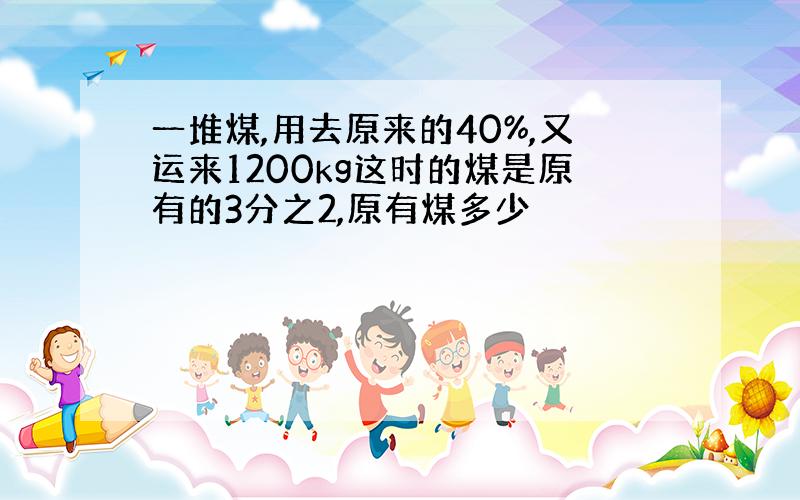 一堆煤,用去原来的40%,又运来1200kg这时的煤是原有的3分之2,原有煤多少