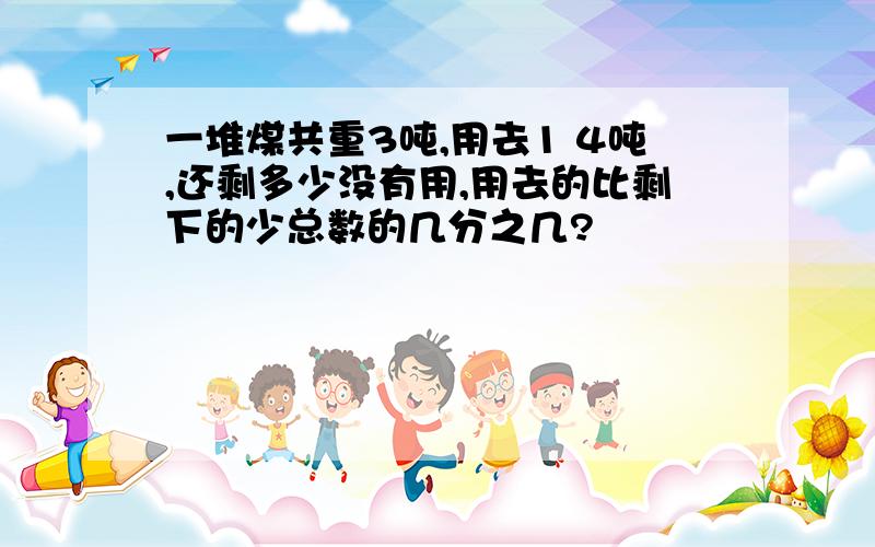 一堆煤共重3吨,用去1 4吨,还剩多少没有用,用去的比剩下的少总数的几分之几?