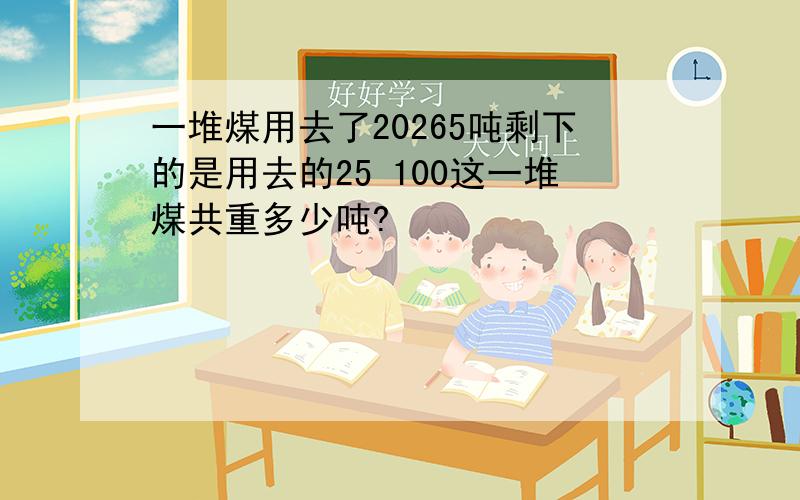 一堆煤用去了20265吨剩下的是用去的25 100这一堆煤共重多少吨?