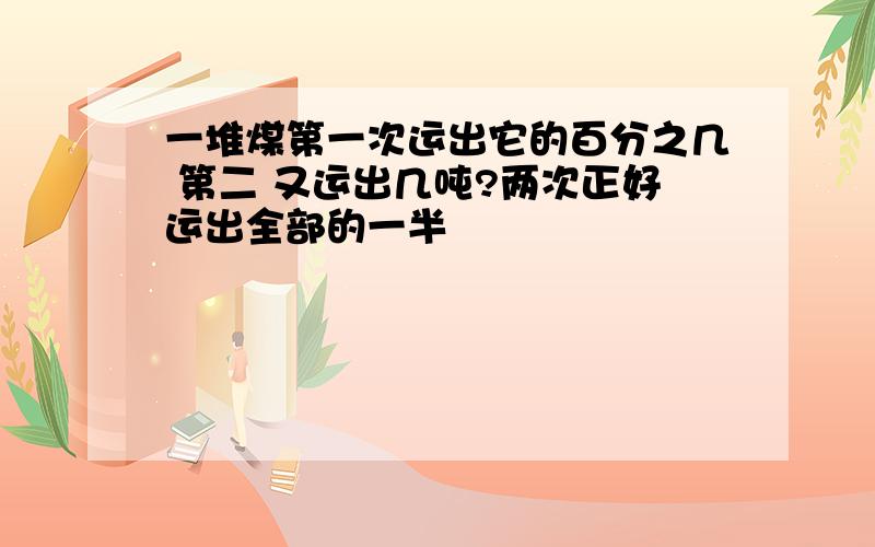 一堆煤第一次运出它的百分之几 第二 又运出几吨?两次正好运出全部的一半