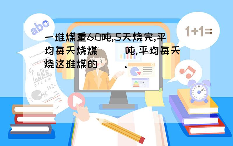 一堆煤重60吨,5天烧完,平均每天烧煤( )吨,平均每天烧这堆煤的( ).