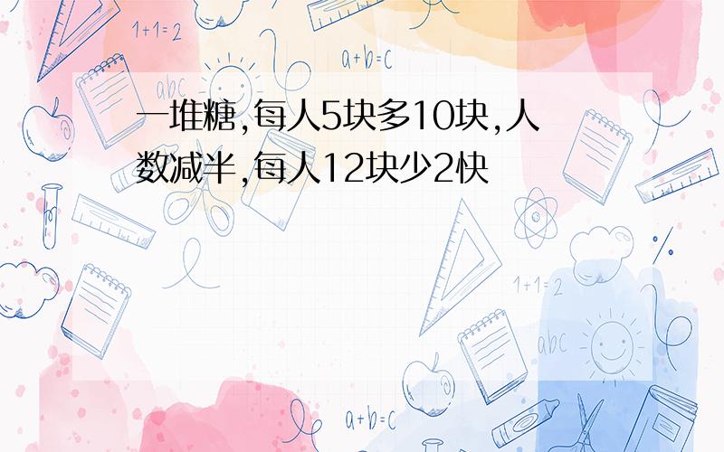 一堆糖,每人5块多10块,人数减半,每人12块少2快