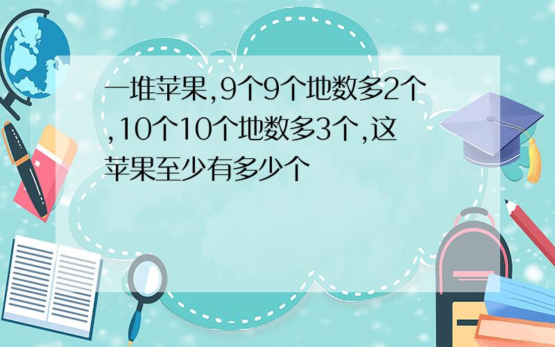 一堆苹果,9个9个地数多2个,10个10个地数多3个,这苹果至少有多少个