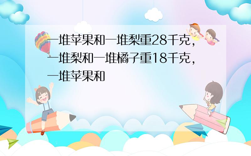 一堆苹果和一堆梨重28千克,一堆梨和一堆橘子重18千克,一堆苹果和