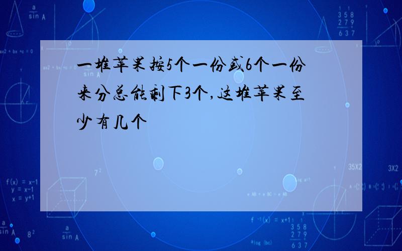 一堆苹果按5个一份或6个一份来分总能剩下3个,这堆苹果至少有几个