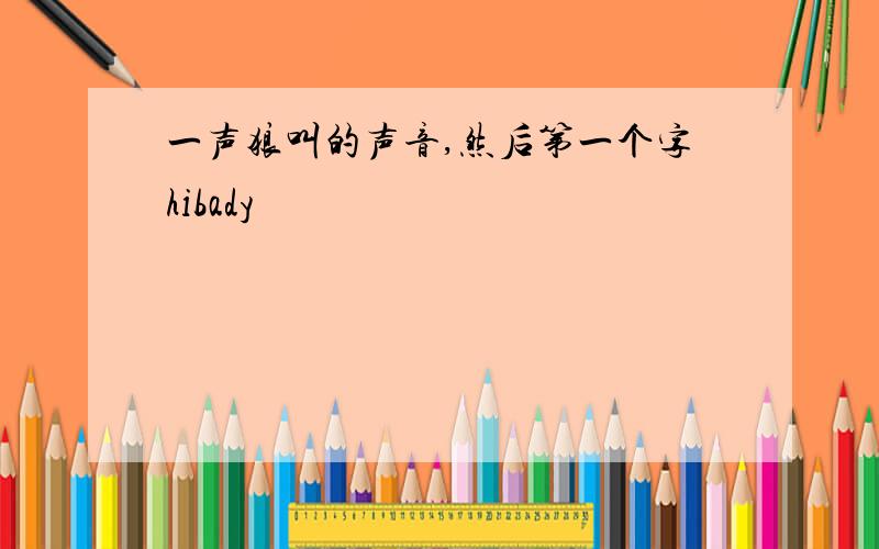 一声狼叫的声音,然后第一个字hibady