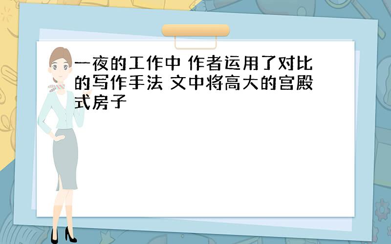 一夜的工作中 作者运用了对比的写作手法 文中将高大的宫殿式房子