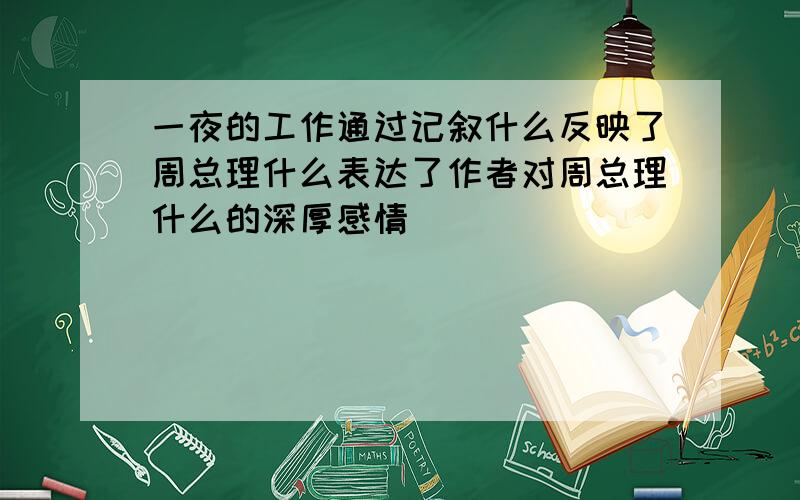 一夜的工作通过记叙什么反映了周总理什么表达了作者对周总理什么的深厚感情