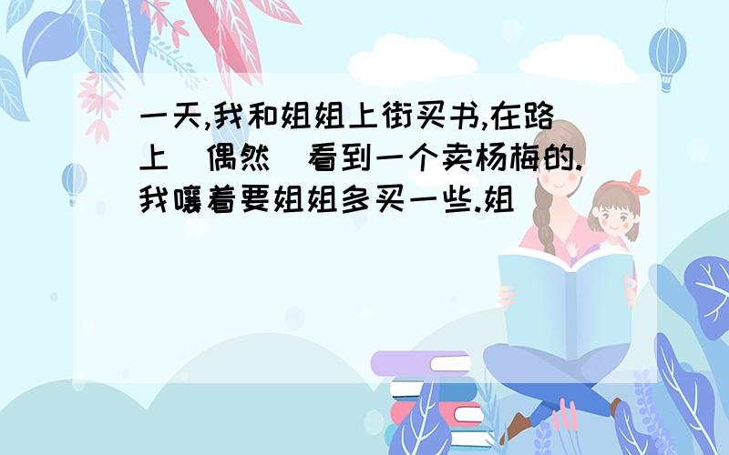 一天,我和姐姐上街买书,在路上(偶然)看到一个卖杨梅的.我嚷着要姐姐多买一些.姐