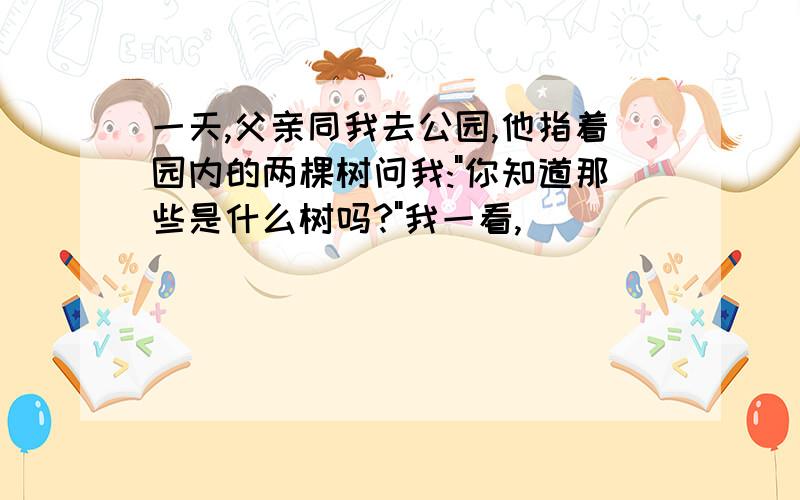 一天,父亲同我去公园,他指着园内的两棵树问我:"你知道那些是什么树吗?"我一看,