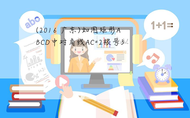 (2016 广东)如图矩形ABCD中对角线AC=2根号3