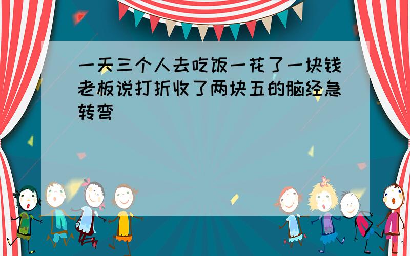 一天三个人去吃饭一花了一块钱老板说打折收了两块五的脑经急转弯