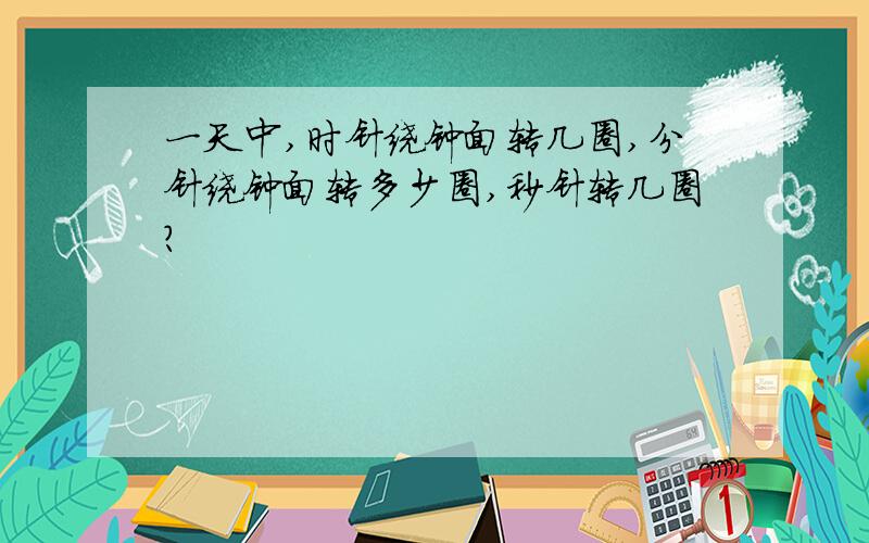 一天中,时针绕钟面转几圈,分针绕钟面转多少圈,秒针转几圈?