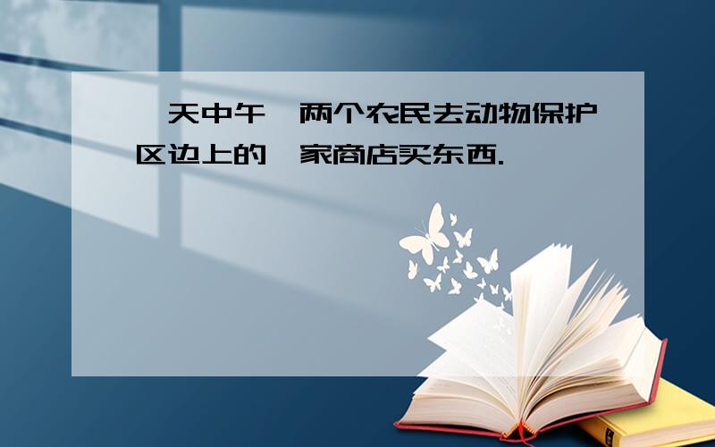 一天中午,两个农民去动物保护区边上的一家商店买东西.