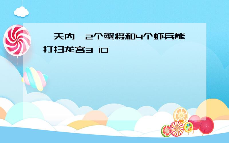 一天内,2个蟹将和4个虾兵能打扫龙宫3 10,