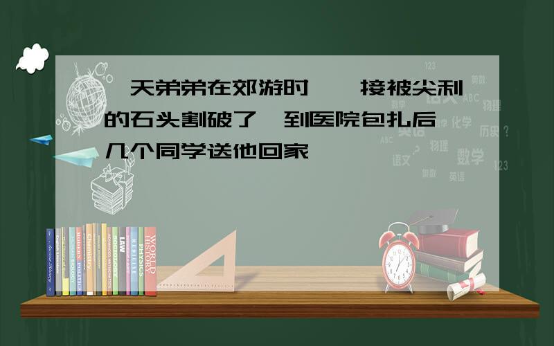 一天弟弟在郊游时,铰接被尖利的石头割破了,到医院包扎后,几个同学送他回家