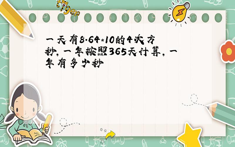 一天有8.64*10的4次方秒,一年按照365天计算,一年有多少秒