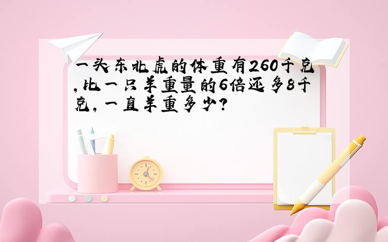 一头东北虎的体重有260千克,比一只羊重量的6倍还多8千克,一直羊重多少?