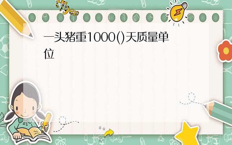 一头猪重1000()天质量单位