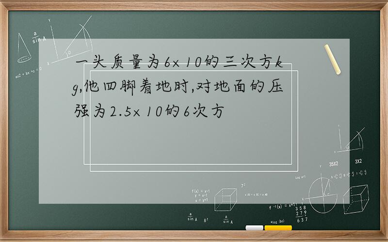 一头质量为6×10的三次方kg,他四脚着地时,对地面的压强为2.5×10的6次方