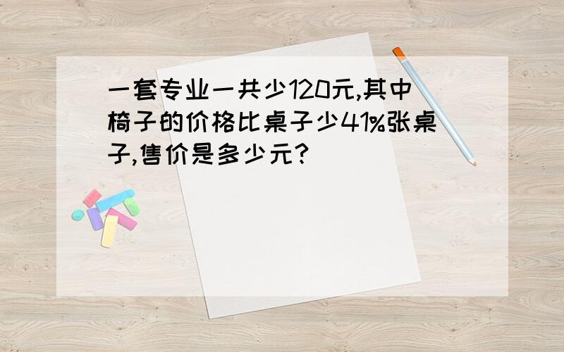 一套专业一共少120元,其中椅子的价格比桌子少41%张桌子,售价是多少元?