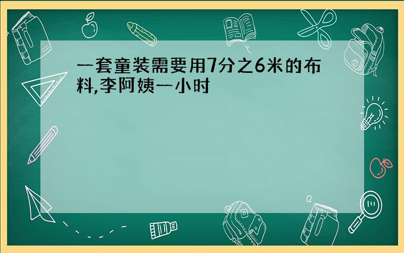 一套童装需要用7分之6米的布料,李阿姨一小时