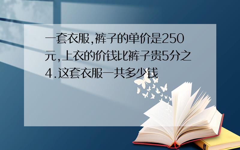 一套衣服,裤子的单价是250元,上衣的价钱比裤子贵5分之4.这套衣服一共多少钱