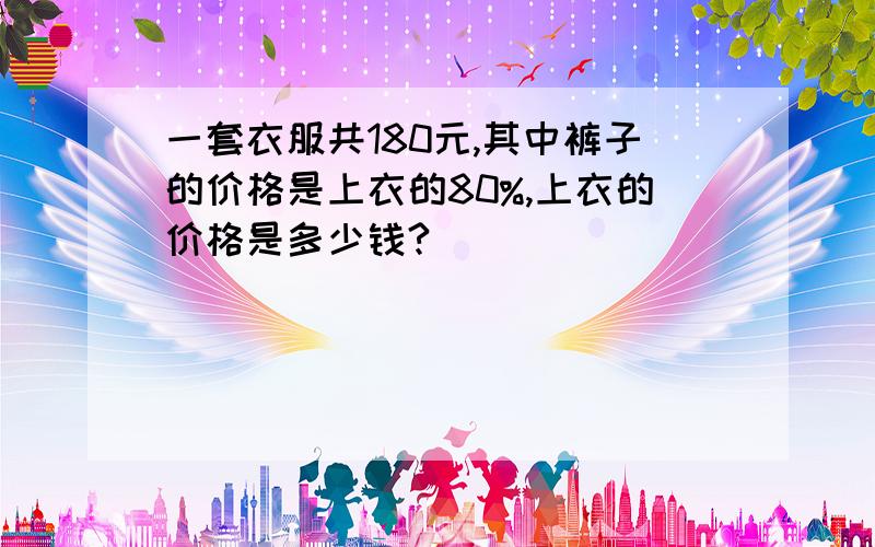 一套衣服共180元,其中裤子的价格是上衣的80%,上衣的价格是多少钱?