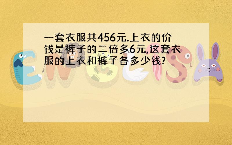 一套衣服共456元.上衣的价钱是裤子的二倍多6元,这套衣服的上衣和裤子各多少钱?