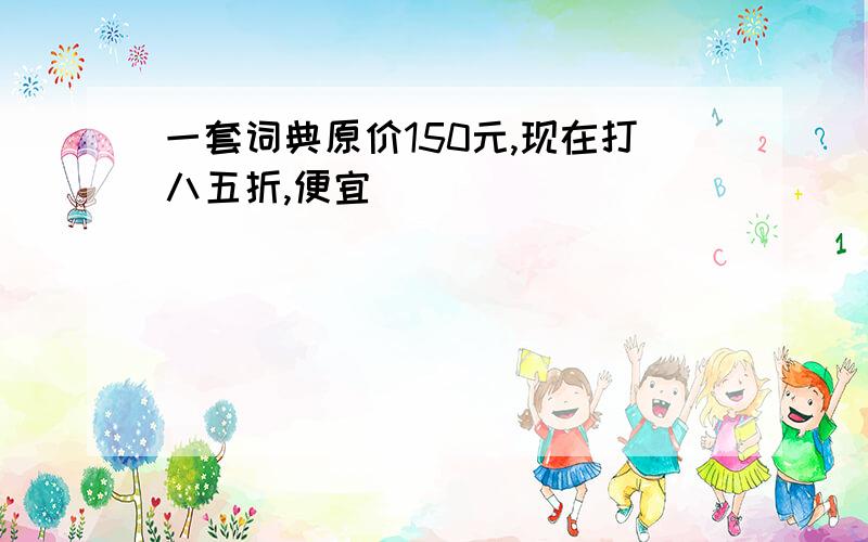 一套词典原价150元,现在打八五折,便宜