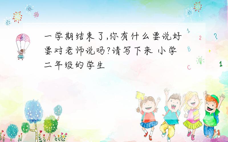 一学期结束了,你有什么要说好要对老师说吗?请写下来 小学二年级的学生