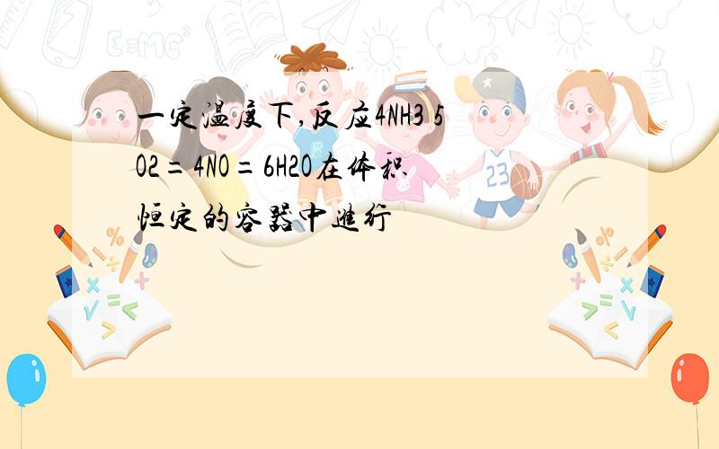 一定温度下,反应4NH3 5O2=4NO=6H2O在体积恒定的容器中进行