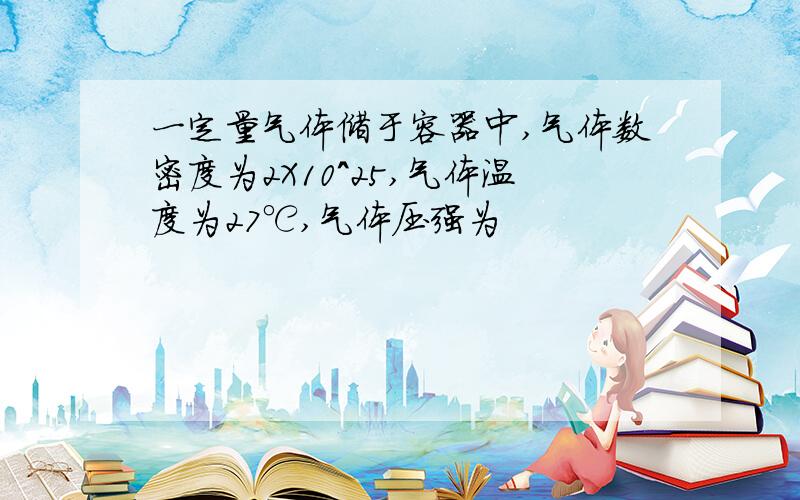 一定量气体储于容器中,气体数密度为2X10^25,气体温度为27℃,气体压强为