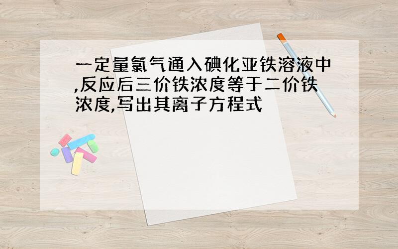 一定量氯气通入碘化亚铁溶液中,反应后三价铁浓度等于二价铁浓度,写出其离子方程式