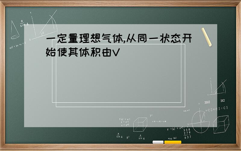 一定量理想气体,从同一状态开始使其体积由V