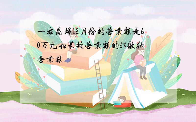 一家商场12月份的营业额是60万元如果按营业额的5%缴纳营业额