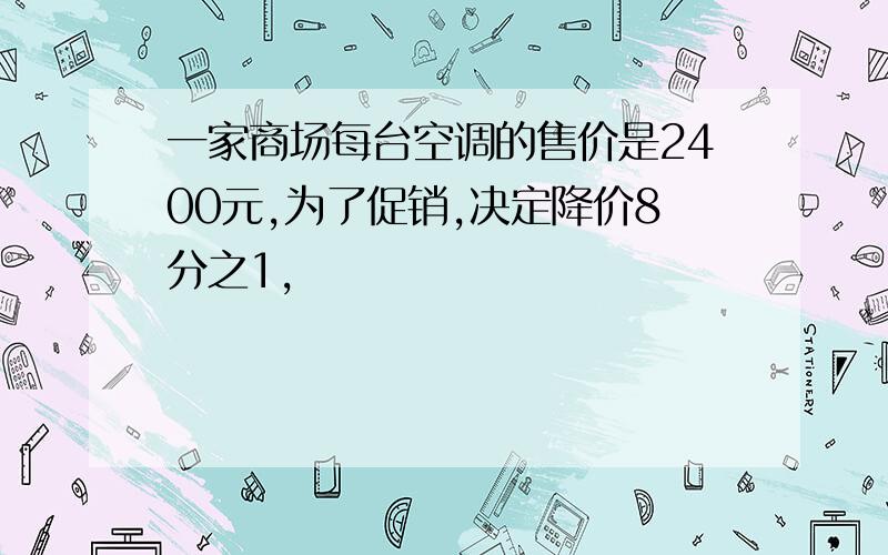 一家商场每台空调的售价是2400元,为了促销,决定降价8分之1,