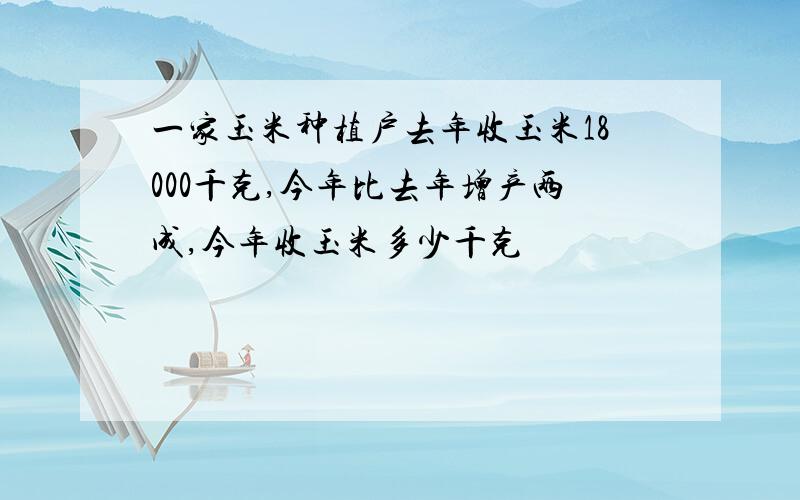 一家玉米种植户去年收玉米18000千克,今年比去年增产两成,今年收玉米多少千克